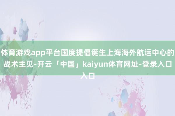 体育游戏app平台国度提倡诞生上海海外航运中心的战术主见-开云「中国」kaiyun体育网址-登录入口