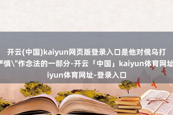 开云(中国)kaiyun网页版登录入口是他对俄乌打破接纳＂严慎＂作念法的一部分-开云「中国」kaiyun体育网址-登录入口
