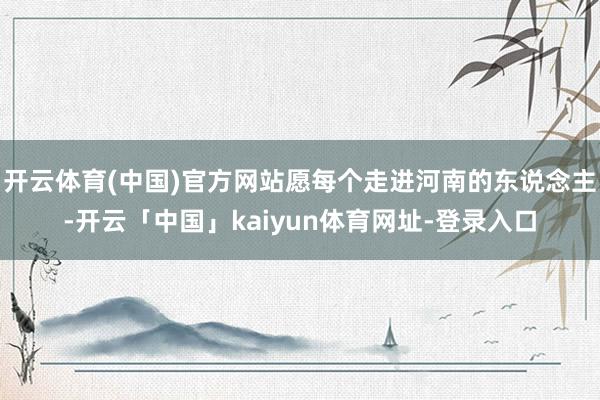 开云体育(中国)官方网站愿每个走进河南的东说念主-开云「中国」kaiyun体育网址-登录入口