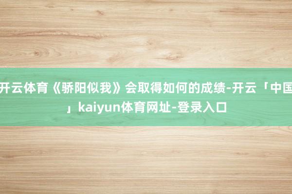 开云体育《骄阳似我》会取得如何的成绩-开云「中国」kaiyun体育网址-登录入口