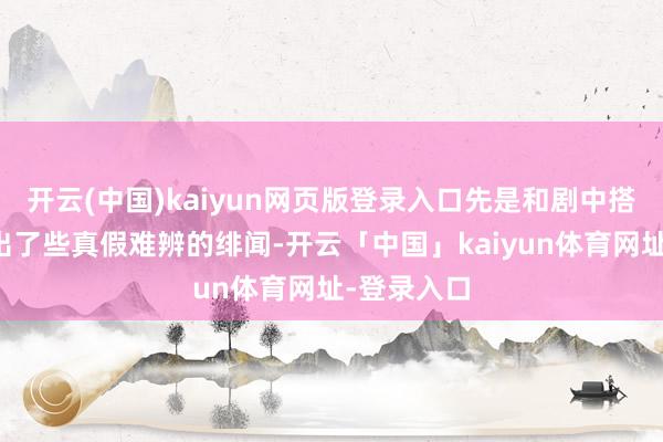 开云(中国)kaiyun网页版登录入口先是和剧中搭档刘涛传出了些真假难辨的绯闻-开云「中国」kaiyun体育网址-登录入口