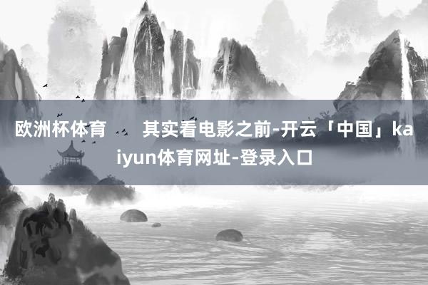 欧洲杯体育       其实看电影之前-开云「中国」kaiyun体育网址-登录入口