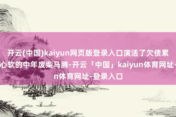 开云(中国)kaiyun网页版登录入口演活了欠债累累、嘴碎心软的中年废柴马腾-开云「中国」kaiyun体育网址-登录入口