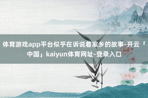 体育游戏app平台似乎在诉说着家乡的故事-开云「中国」kaiyun体育网址-登录入口