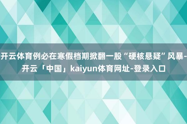 开云体育例必在寒假档期掀翻一股“硬核悬疑”风暴-开云「中国」kaiyun体育网址-登录入口