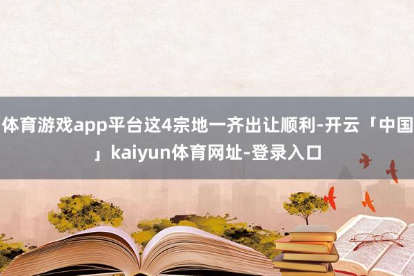 体育游戏app平台这4宗地一齐出让顺利-开云「中国」kaiyun体育网址-登录入口