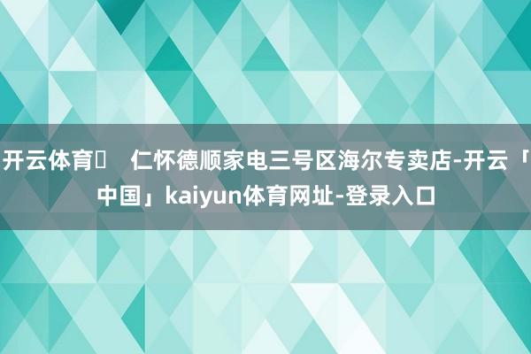 开云体育​  仁怀德顺家电三号区海尔专卖店-开云「中国」kaiyun体育网址-登录入口