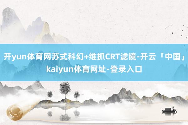 开yun体育网苏式科幻+维抓CRT滤镜-开云「中国」kaiyun体育网址-登录入口