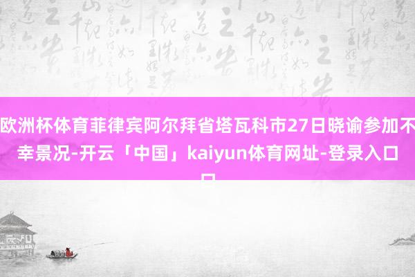 欧洲杯体育菲律宾阿尔拜省塔瓦科市27日晓谕参加不幸景况-开云「中国」kaiyun体育网址-登录入口
