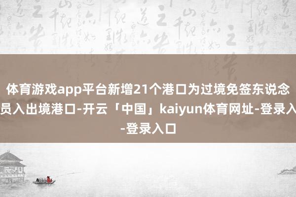 体育游戏app平台新增21个港口为过境免签东说念主员入出境港口-开云「中国」kaiyun体育网址-登录入口