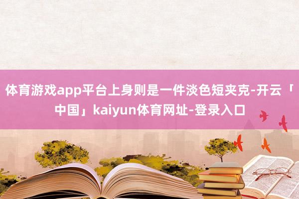 体育游戏app平台上身则是一件淡色短夹克-开云「中国」kaiyun体育网址-登录入口
