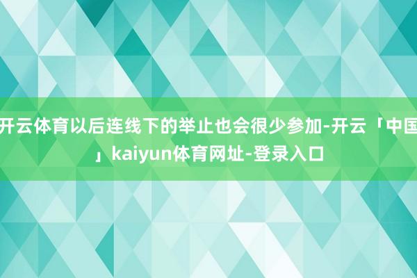 开云体育以后连线下的举止也会很少参加-开云「中国」kaiyun体育网址-登录入口