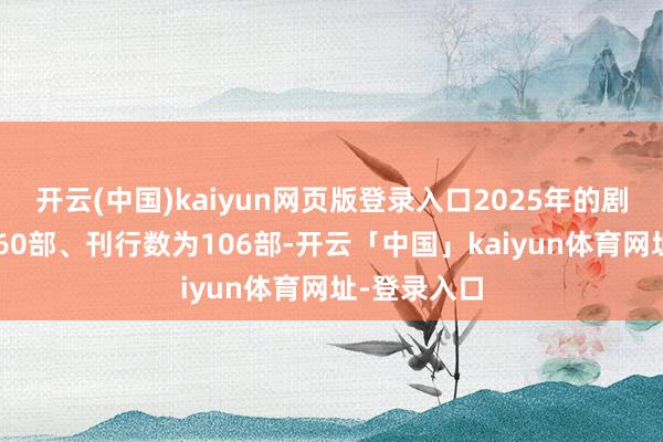 开云(中国)kaiyun网页版登录入口2025年的剧集播出为360部、刊行数为106部-开云「中国」kaiyun体育网址-登录入口