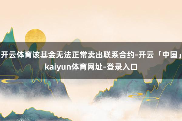开云体育该基金无法正常卖出联系合约-开云「中国」kaiyun体育网址-登录入口