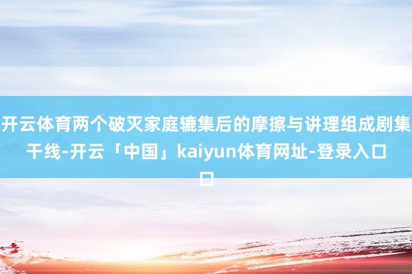 开云体育两个破灭家庭辘集后的摩擦与讲理组成剧集干线-开云「中国」kaiyun体育网址-登录入口