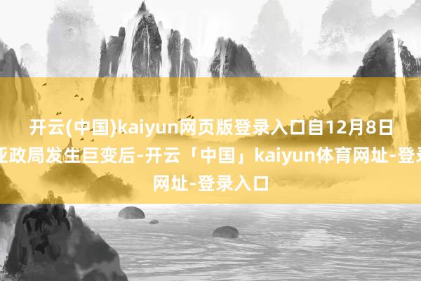 开云(中国)kaiyun网页版登录入口自12月8日叙利亚政局发生巨变后-开云「中国」kaiyun体育网址-登录入口