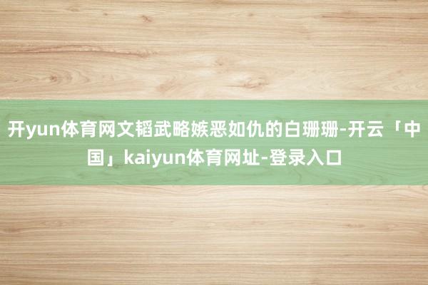 开yun体育网文韬武略嫉恶如仇的白珊珊-开云「中国」kaiyun体育网址-登录入口