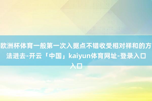 欧洲杯体育一般第一次入据点不错收受相对祥和的方法进去-开云「中国」kaiyun体育网址-登录入口
