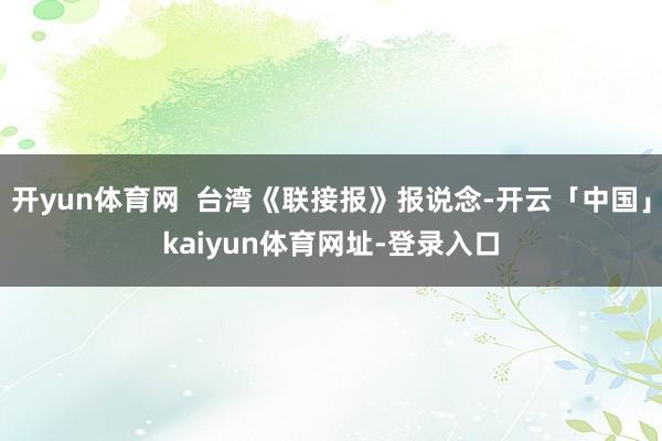 开yun体育网  台湾《联接报》报说念-开云「中国」kaiyun体育网址-登录入口