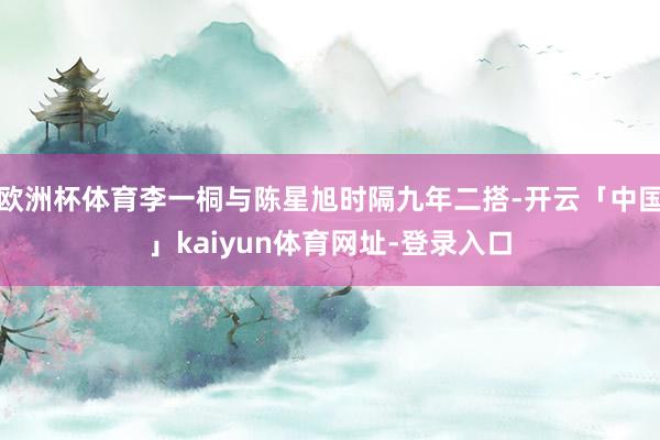 欧洲杯体育李一桐与陈星旭时隔九年二搭-开云「中国」kaiyun体育网址-登录入口