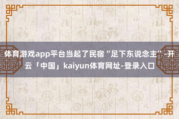 体育游戏app平台当起了民宿“足下东说念主”-开云「中国」kaiyun体育网址-登录入口
