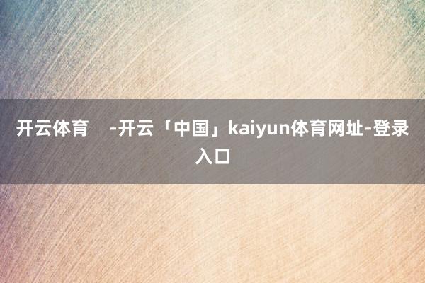 开云体育    -开云「中国」kaiyun体育网址-登录入口