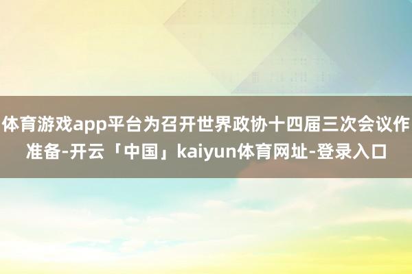 体育游戏app平台为召开世界政协十四届三次会议作准备-开云「中国」kaiyun体育网址-登录入口