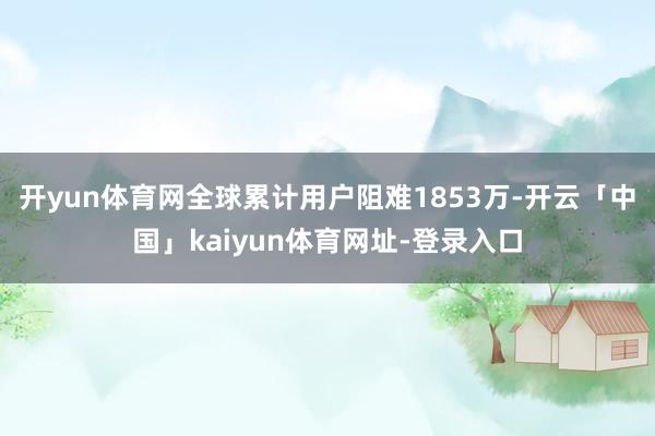 开yun体育网全球累计用户阻难1853万-开云「中国」kaiyun体育网址-登录入口