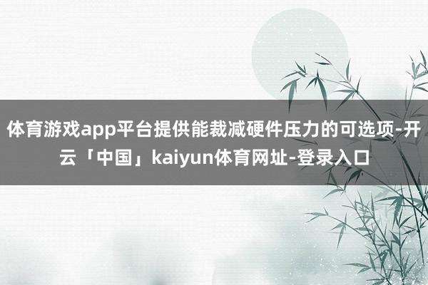 体育游戏app平台提供能裁减硬件压力的可选项-开云「中国」kaiyun体育网址-登录入口
