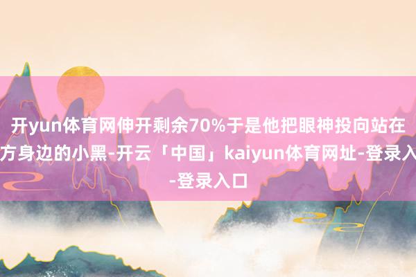 开yun体育网伸开剩余70%于是他把眼神投向站在我方身边的小黑-开云「中国」kaiyun体育网址-登录入口