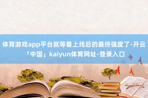 体育游戏app平台就等着上线后的最终强度了-开云「中国」kaiyun体育网址-登录入口