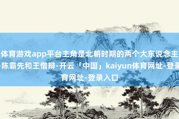 体育游戏app平台主角是北朝时期的两个大东说念主物——陈霸先和王僧辩-开云「中国」kaiyun体育网址-登录入口