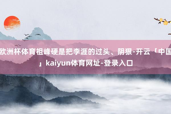 欧洲杯体育祖峰硬是把李涯的过头、阴狠-开云「中国」kaiyun体育网址-登录入口