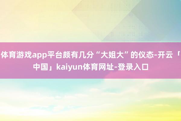 体育游戏app平台颇有几分“大姐大”的仪态-开云「中国」kaiyun体育网址-登录入口