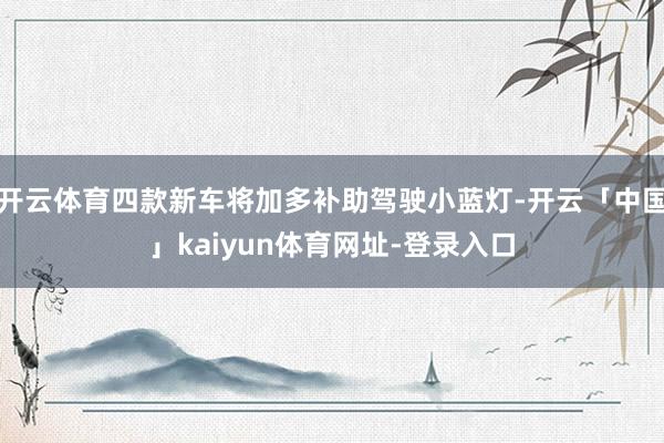 开云体育四款新车将加多补助驾驶小蓝灯-开云「中国」kaiyun体育网址-登录入口