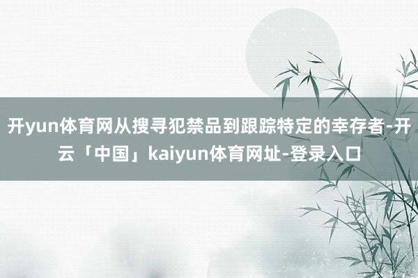 开yun体育网从搜寻犯禁品到跟踪特定的幸存者-开云「中国」kaiyun体育网址-登录入口