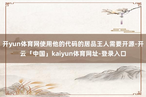开yun体育网使用他的代码的居品王人需要开源-开云「中国」kaiyun体育网址-登录入口