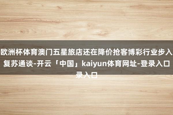 欧洲杯体育澳门五星旅店还在降价抢客博彩行业步入复苏通谈-开云「中国」kaiyun体育网址-登录入口