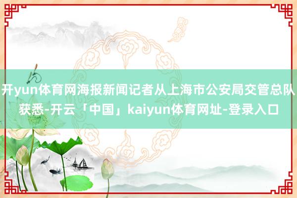 开yun体育网海报新闻记者从上海市公安局交管总队获悉-开云「中国」kaiyun体育网址-登录入口