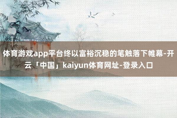体育游戏app平台终以富裕沉稳的笔触落下帷幕-开云「中国」kaiyun体育网址-登录入口