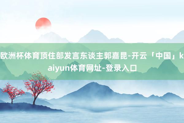 欧洲杯体育顶住部发言东谈主郭嘉昆-开云「中国」kaiyun体育网址-登录入口