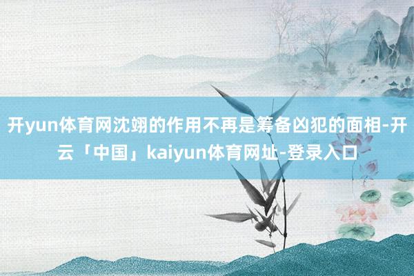 开yun体育网沈翊的作用不再是筹备凶犯的面相-开云「中国」kaiyun体育网址-登录入口