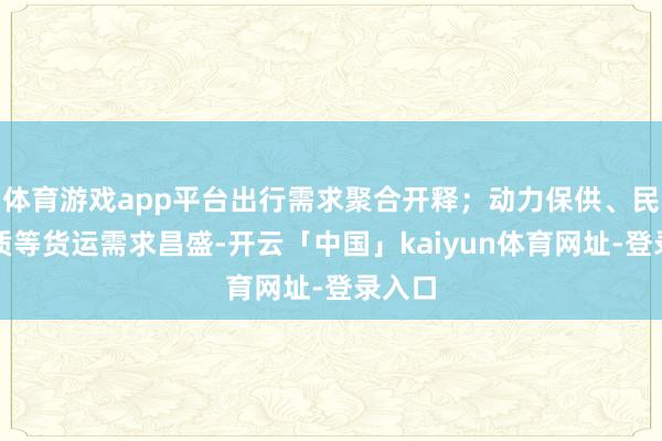 体育游戏app平台出行需求聚合开释;动力保供、民生物质等货运需求昌盛-开云「中国」kaiyun体育网址-登录入口