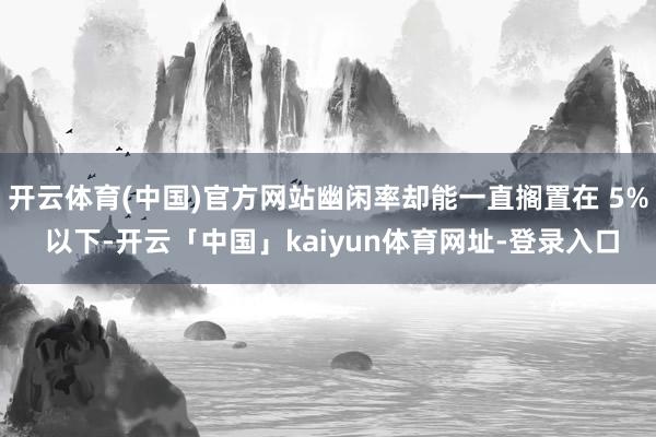 开云体育(中国)官方网站幽闲率却能一直搁置在 5% 以下-开云「中国」kaiyun体育网址-登录入口