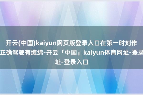 开云(中国)kaiyun网页版登录入口在第一时刻作念出正确驾驶有缠绵-开云「中国」kaiyun体育网址-登录入口