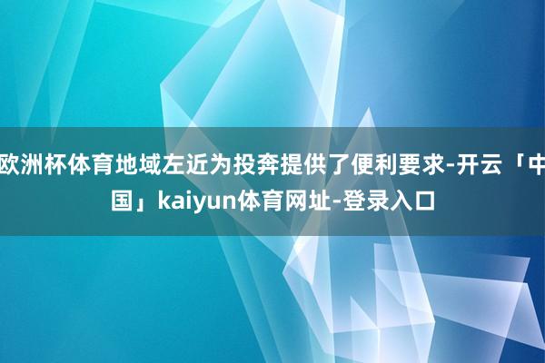欧洲杯体育地域左近为投奔提供了便利要求-开云「中国」kaiyun体育网址-登录入口