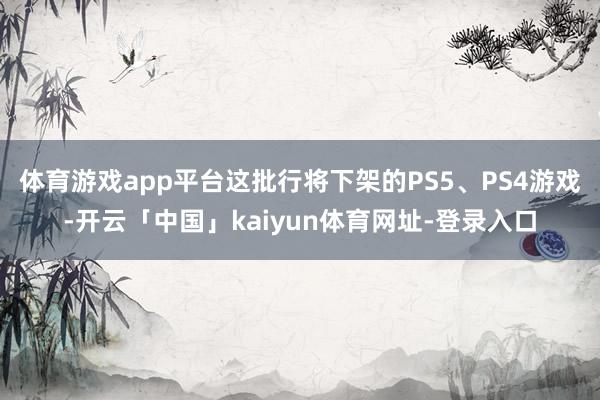 体育游戏app平台这批行将下架的PS5、PS4游戏-开云「中国」kaiyun体育网址-登录入口