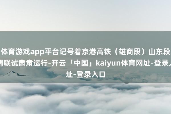 体育游戏app平台记号着京港高铁(雄商段)山东段联调联试肃肃运行-开云「中国」kaiyun体育网址-登录入口