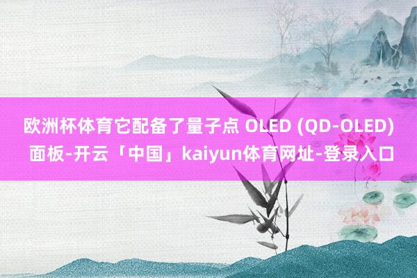 欧洲杯体育它配备了量子点 OLED (QD-OLED) 面板-开云「中国」kaiyun体育网址-登录入口