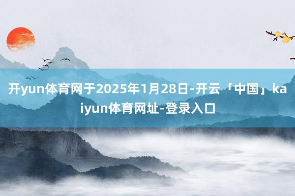 开yun体育网于2025年1月28日-开云「中国」kaiyun体育网址-登录入口